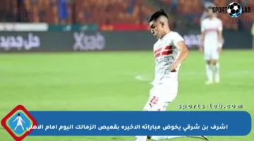 أشرف بن شرقي يخوض مباراته الأخيرة بقميص الزمالك اليوم أمام الأهلي